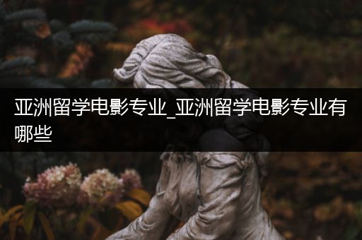 亚洲留学电影专业_亚洲留学电影专业有哪些