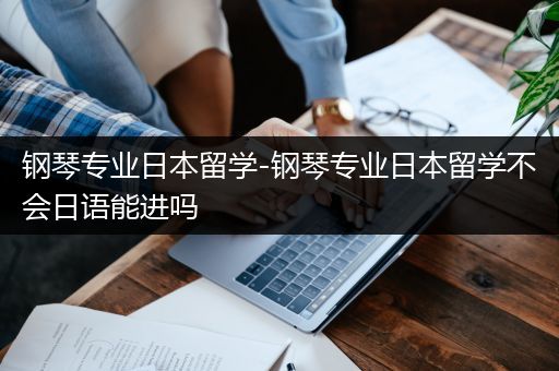 钢琴专业日本留学-钢琴专业日本留学不会日语能进吗