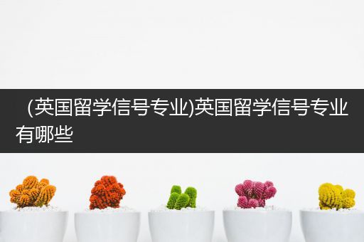 （英国留学信号专业)英国留学信号专业有哪些