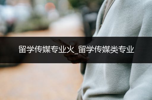 留学传媒专业火_留学传媒类专业