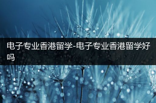 电子专业香港留学-电子专业香港留学好吗