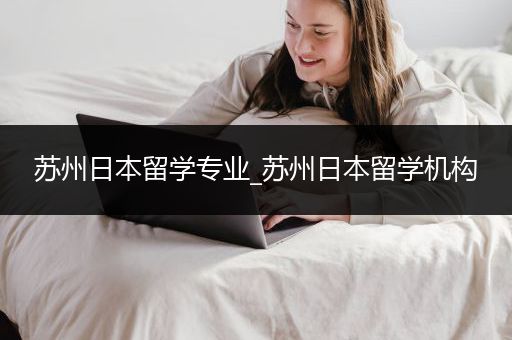 苏州日本留学专业_苏州日本留学机构