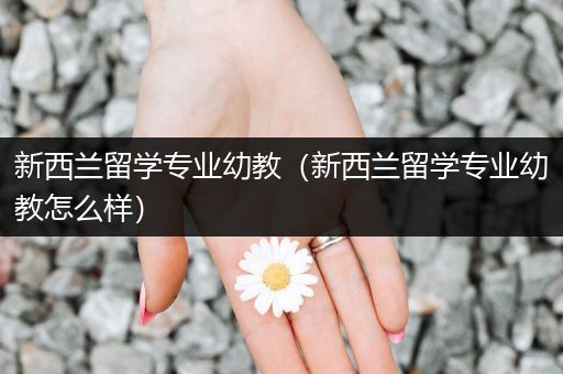 新西兰留学专业幼教（新西兰留学专业幼教怎么样）