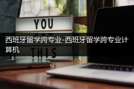 西班牙留学跨专业-西班牙留学跨专业计算机