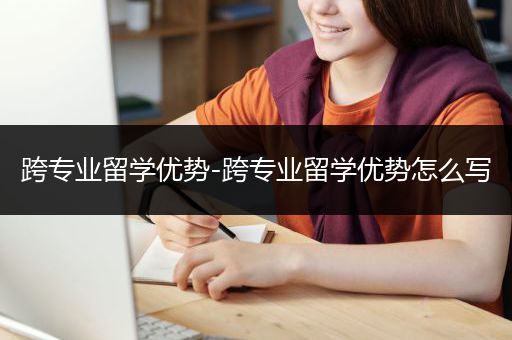 跨专业留学优势-跨专业留学优势怎么写