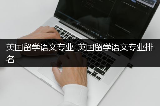 英国留学语文专业_英国留学语文专业排名