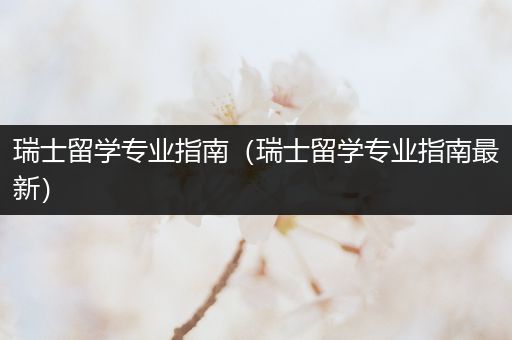 瑞士留学专业指南（瑞士留学专业指南最新）