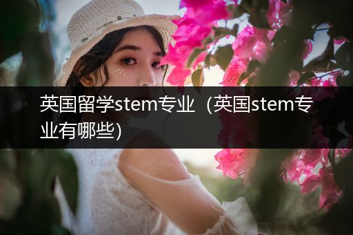 英国留学stem专业（英国stem专业有哪些）