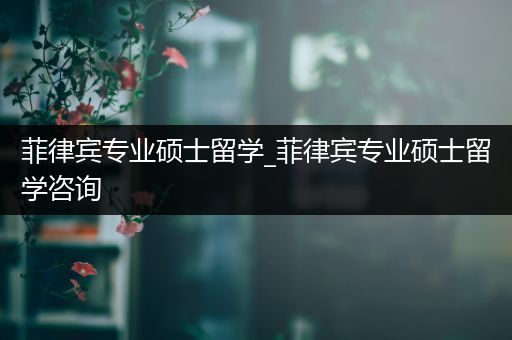 菲律宾专业硕士留学_菲律宾专业硕士留学咨询