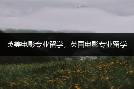 英美电影专业留学，英国电影专业留学