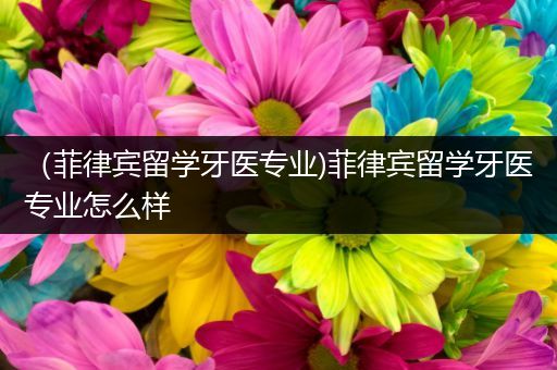 （菲律宾留学牙医专业)菲律宾留学牙医专业怎么样