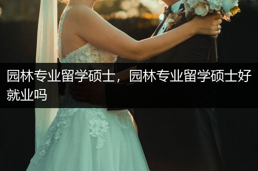 园林专业留学硕士，园林专业留学硕士好就业吗