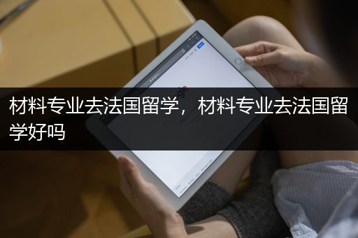 材料专业去法国留学，材料专业去法国留学好吗