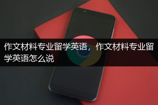 作文材料专业留学英语，作文材料专业留学英语怎么说