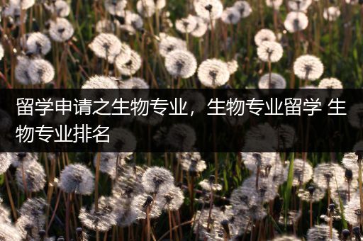 留学申请之生物专业，生物专业留学 生物专业排名