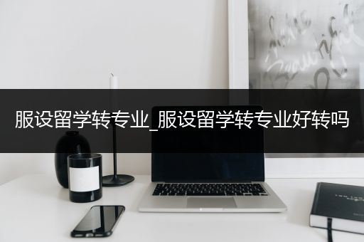 服设留学转专业_服设留学转专业好转吗