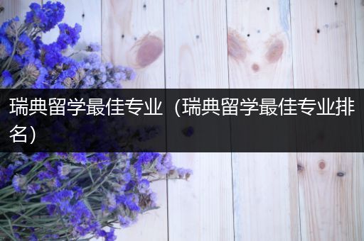 瑞典留学最佳专业（瑞典留学最佳专业排名）