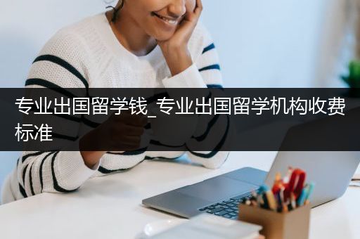 专业出国留学钱_专业出国留学机构收费标准