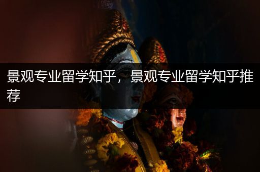 景观专业留学知乎，景观专业留学知乎推荐