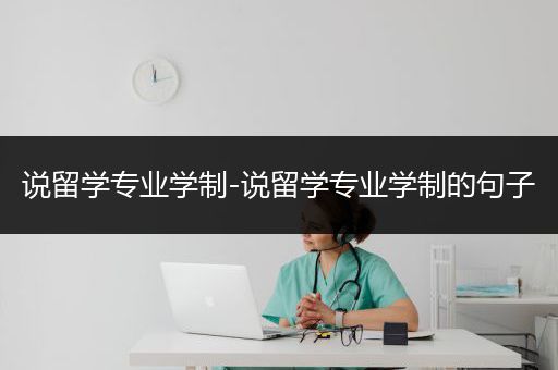 说留学专业学制-说留学专业学制的句子