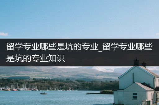 留学专业哪些是坑的专业_留学专业哪些是坑的专业知识