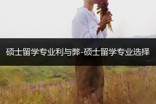 硕士留学专业利与弊-硕士留学专业选择