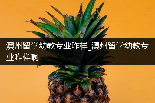 澳州留学幼教专业咋样_澳州留学幼教专业咋样啊