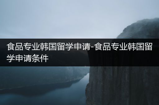 食品专业韩国留学申请-食品专业韩国留学申请条件