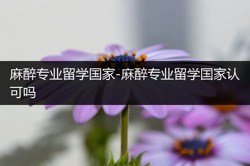 麻醉专业留学国家-麻醉专业留学国家认可吗