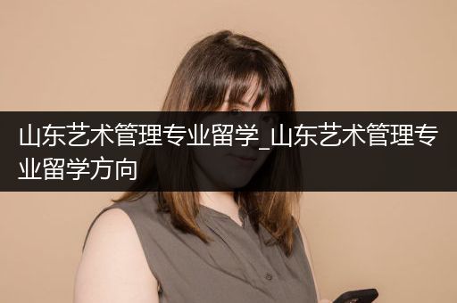 山东艺术管理专业留学_山东艺术管理专业留学方向