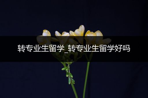 转专业生留学_转专业生留学好吗