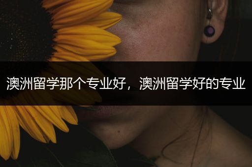 澳洲留学那个专业好，澳洲留学好的专业