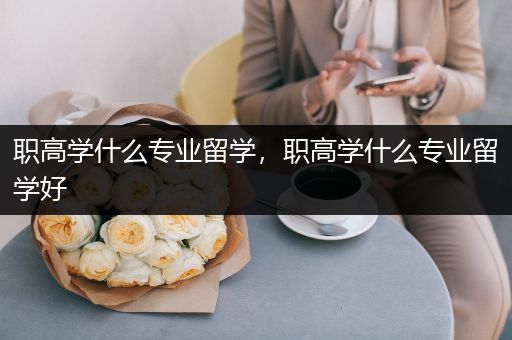 职高学什么专业留学，职高学什么专业留学好