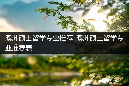 澳洲硕士留学专业推荐_澳洲硕士留学专业推荐表