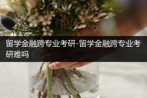 留学金融跨专业考研-留学金融跨专业考研难吗