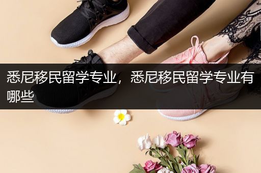 悉尼移民留学专业，悉尼移民留学专业有哪些