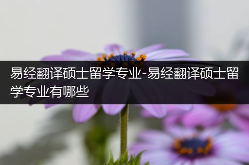 易经翻译硕士留学专业-易经翻译硕士留学专业有哪些