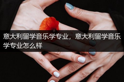 意大利留学音乐学专业，意大利留学音乐学专业怎么样