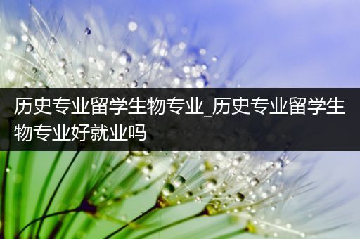 历史专业留学生物专业_历史专业留学生物专业好就业吗