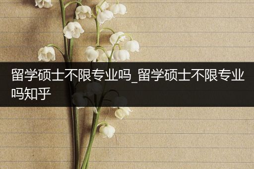 留学硕士不限专业吗_留学硕士不限专业吗知乎