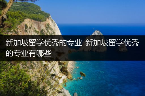 新加坡留学优秀的专业-新加坡留学优秀的专业有哪些