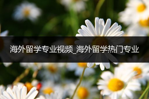 海外留学专业视频_海外留学热门专业