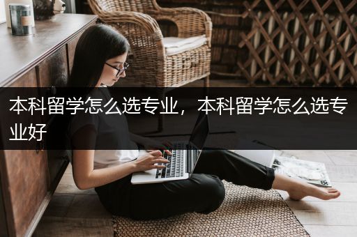 本科留学怎么选专业，本科留学怎么选专业好