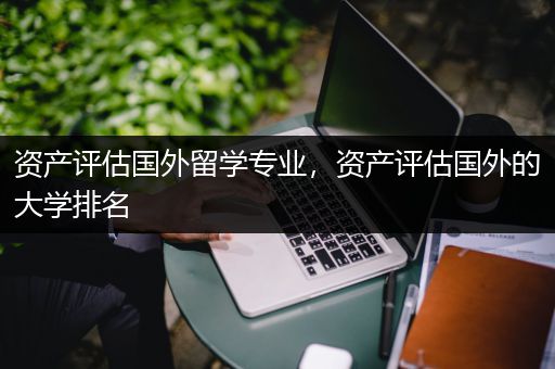 资产评估国外留学专业，资产评估国外的大学排名