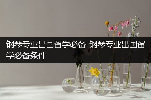 钢琴专业出国留学必备_钢琴专业出国留学必备条件