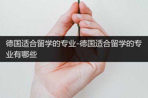 德国适合留学的专业-德国适合留学的专业有哪些