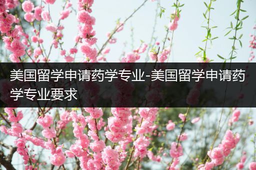 美国留学申请药学专业-美国留学申请药学专业要求