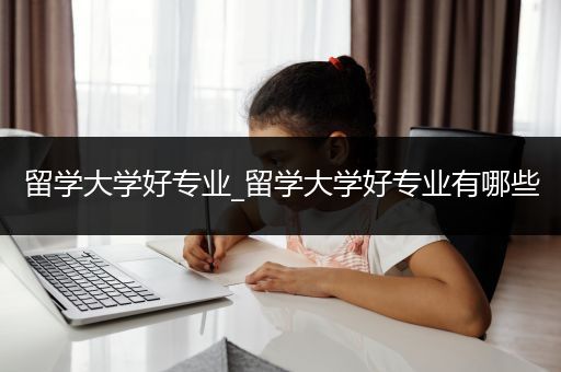 留学大学好专业_留学大学好专业有哪些