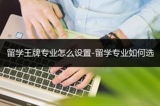 留学王牌专业怎么设置-留学专业如何选