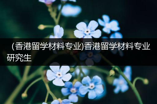 （香港留学材料专业)香港留学材料专业研究生